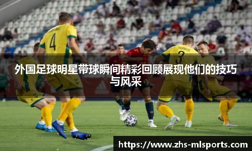 外国足球明星带球瞬间精彩回顾展现他们的技巧与风采