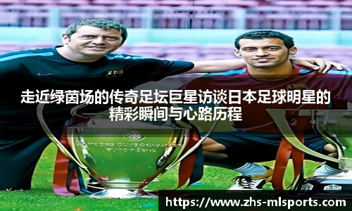 走近绿茵场的传奇足坛巨星访谈日本足球明星的精彩瞬间与心路历程